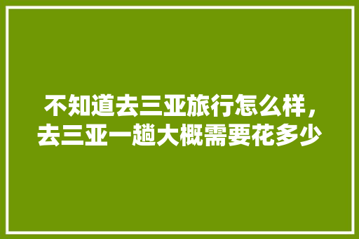 不知道去三亚旅行怎么样，去三亚一趟大概需要花多少钱，去三亚旅游大概花多少钱一天。