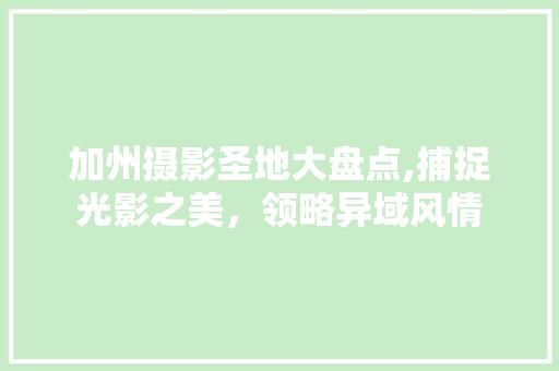 加州摄影圣地大盘点,捕捉光影之美，领略异域风情