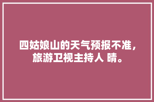 四姑娘山的天气预报不准，旅游卫视主持人 晴。