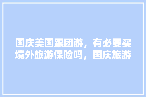 国庆美国跟团游，有必要买境外旅游保险吗，国庆旅游抱团多少钱。