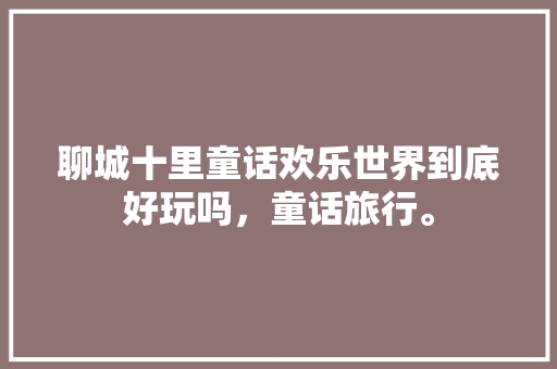 聊城十里童话欢乐世界到底好玩吗，童话旅行。