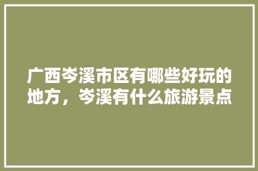 广西岑溪市区有哪些好玩的地方，岑溪有什么旅游景点好玩。