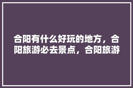 合阳有什么好玩的地方，合阳旅游必去景点，合阳旅游，合阳的旅游景点大全集介绍。  第1张