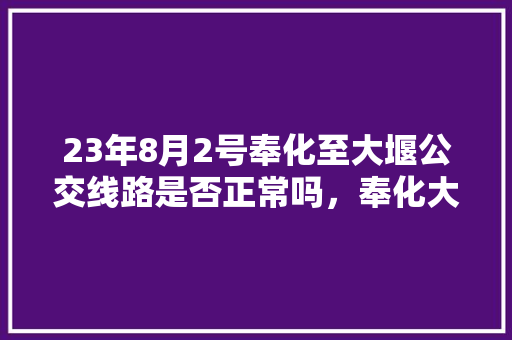 23年8月2号奉化至大堰公交线路是否正常吗，奉化大堰景区门票。