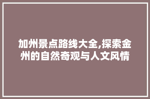 加州景点路线大全,探索金州的自然奇观与人文风情