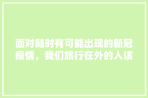 面对随时有可能出现的新冠疫情，我们旅行在外的人该怎么办，疫情旅游需要注意什么。