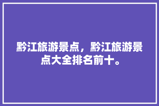 黔江旅游景点，黔江旅游景点大全排名前十。