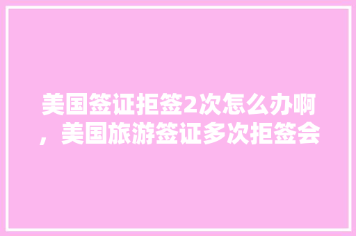 美国签证拒签2次怎么办啊，美国旅游签证多次拒签会怎么样。