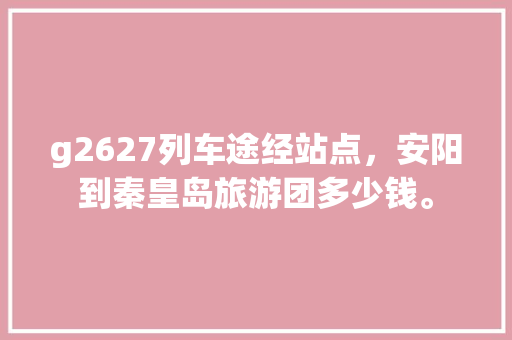 g2627列车途经站点，安阳到秦皇岛旅游团多少钱。