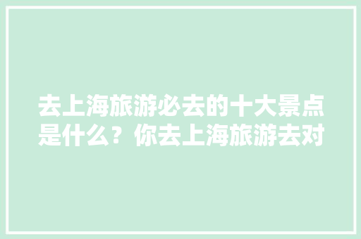 去上海旅游必去的十大景点是什么？你去上海旅游去对地方了吗，讨论上海旅游英语作文。