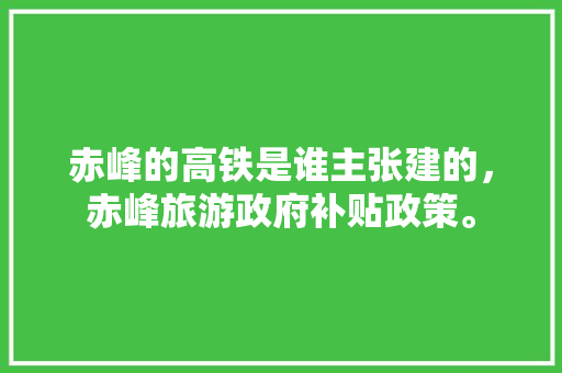 赤峰的高铁是谁主张建的，赤峰旅游政府补贴政策。