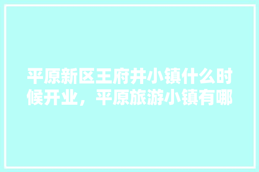 平原新区王府井小镇什么时候开业，平原旅游小镇有哪些。