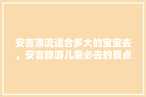 安吉漂流适合多大的宝宝去，安吉旅游儿童必去的景点。