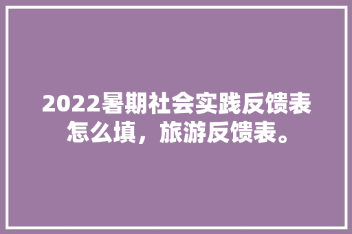 2022暑期社会实践反馈表怎么填，旅游反馈表。