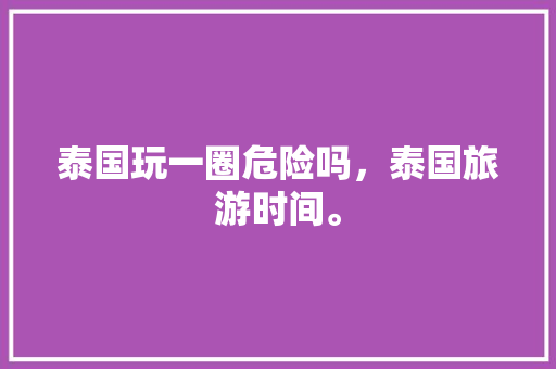 泰国玩一圈危险吗，泰国旅游时间。