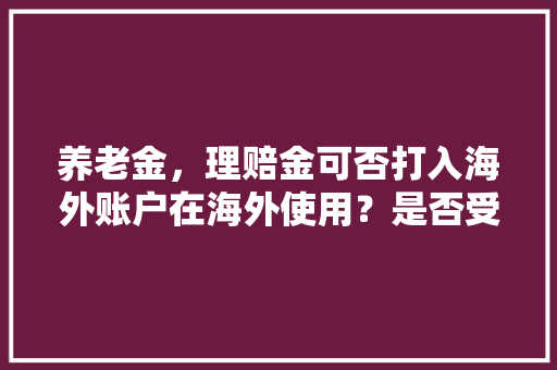 养老金，理赔金可否打入海外账户在海外使用？是否受管制，境外旅游保险理赔流程图。  第1张