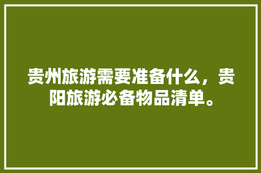 贵州旅游需要准备什么，贵阳旅游必备物品清单。