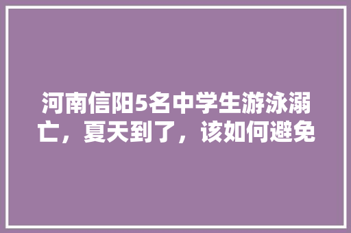 河南信阳5名中学生游泳溺亡，夏天到了，该如何避免该类事件，信阳亲子旅游景点。