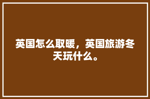 英国怎么取暖，英国旅游冬天玩什么。