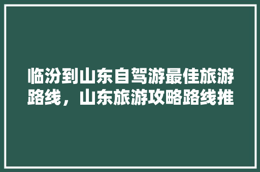 临汾到山东自驾游最佳旅游路线，山东旅游攻略路线推荐三。