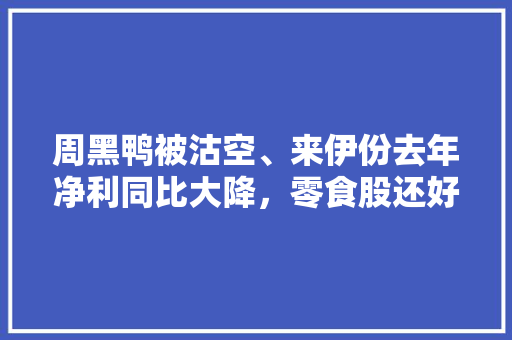 周黑鸭被沽空、来伊份去年净利同比大降，零食股还好吗，旅游饮食股票。