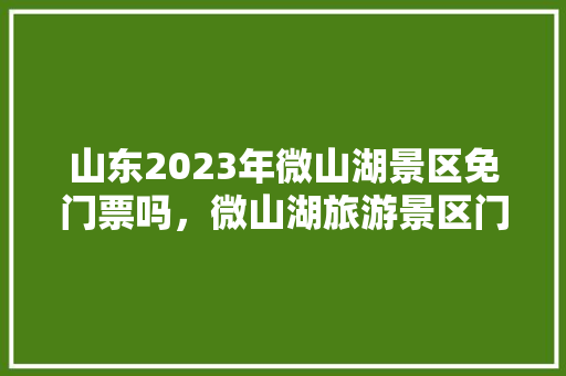 山东2023年微山湖景区免门票吗，微山湖旅游景区门票价格。