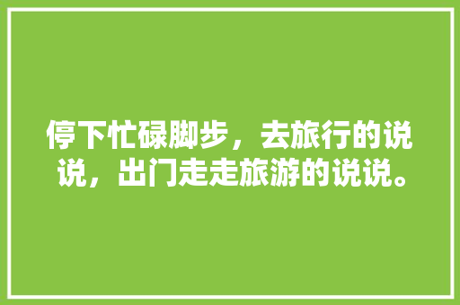 停下忙碌脚步，去旅行的说说，出门走走旅游的说说。