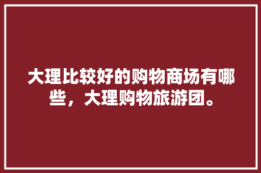 大理比较好的购物商场有哪些，大理购物旅游团。