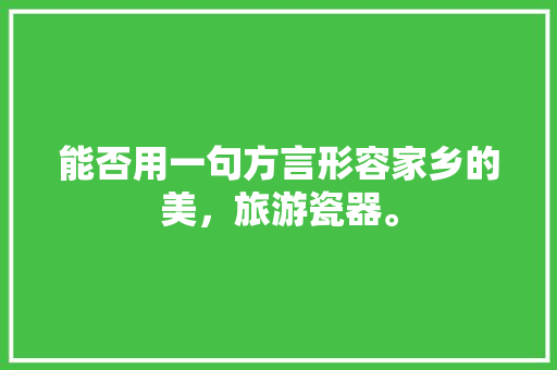 能否用一句方言形容家乡的美，旅游瓷器。