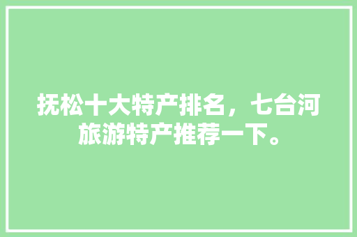 抚松十大特产排名，七台河旅游特产推荐一下。