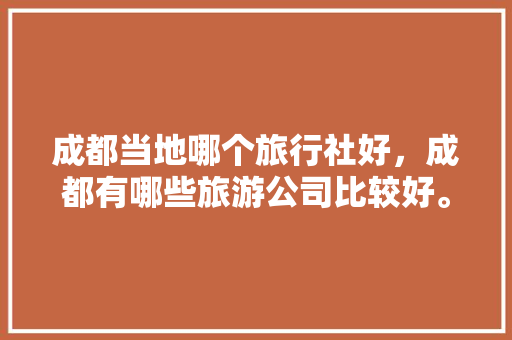 成都当地哪个旅行社好，成都有哪些旅游公司比较好。