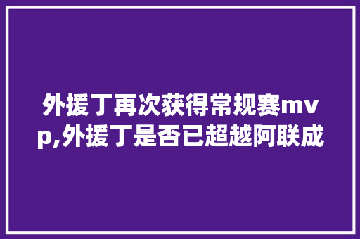 外援丁再次获得常规赛mvp,外援丁是否已超越阿联成为中国男篮一哥呢，旅游一哥停牌。