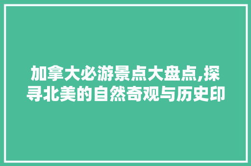 加拿大必游景点大盘点,探寻北美的自然奇观与历史印记