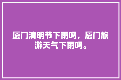 厦门清明节下雨吗，厦门旅游天气下雨吗。