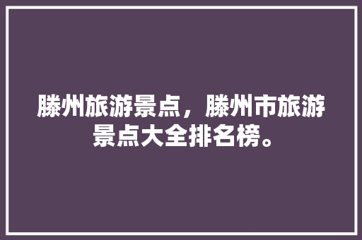 滕州旅游景点，滕州市旅游景点大全排名榜。