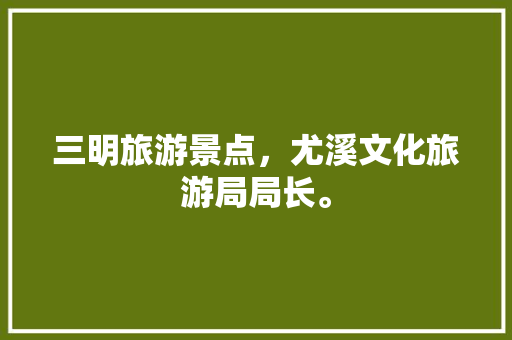 三明旅游景点，尤溪文化旅游局局长。