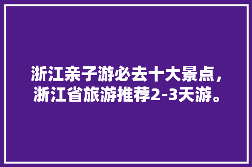 浙江亲子游必去十大景点，浙江省旅游推荐2-3天游。