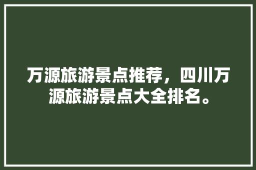 万源旅游景点推荐，四川万源旅游景点大全排名。