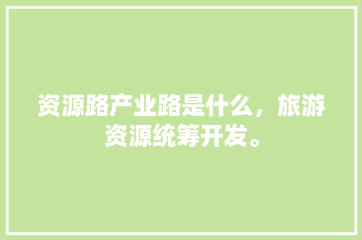 资源路产业路是什么，旅游资源统筹开发。