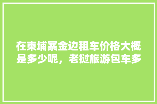 在柬埔寨金边租车价格大概是多少呢，老挝旅游包车多少钱。