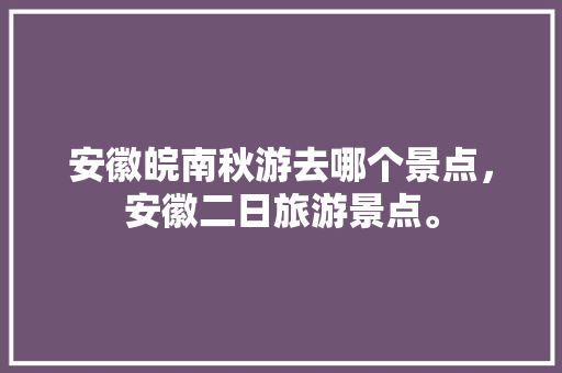 安徽皖南秋游去哪个景点，安徽二日旅游景点。