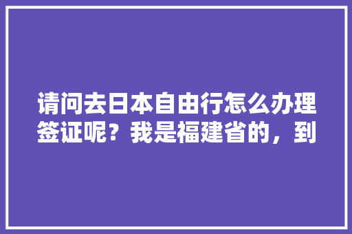 请问去日本自由行怎么办理签证呢？我是福建省的，到日本旅游签证怎么办理手续。