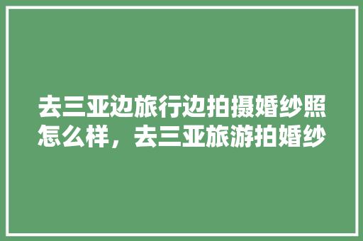 去三亚边旅行边拍摄婚纱照怎么样，去三亚旅游拍婚纱照多少钱。