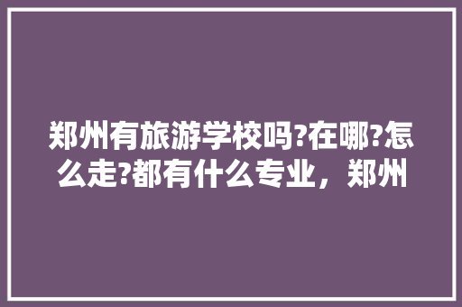 郑州有旅游学校吗?在哪?怎么走?都有什么专业，郑州旅游学院新校区在哪。