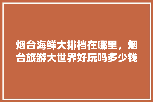 烟台海鲜大排档在哪里，烟台旅游大世界好玩吗多少钱。