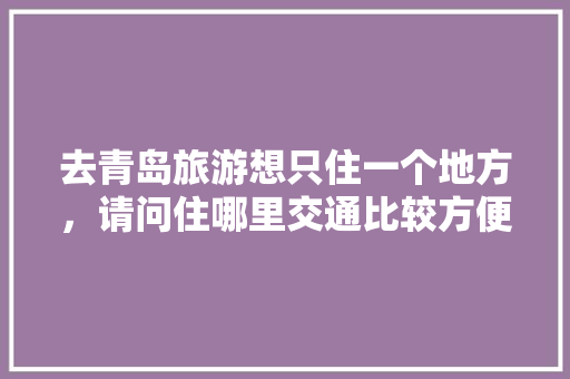 去青岛旅游想只住一个地方，请问住哪里交通比较方便，青岛周边旅游58同城网。