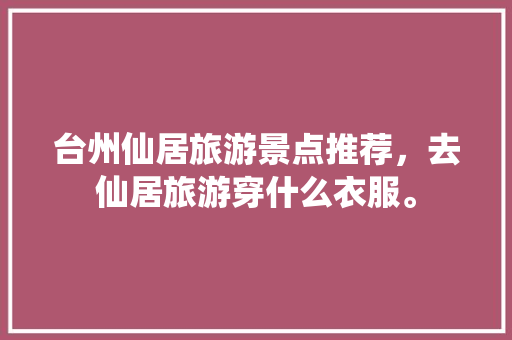 台州仙居旅游景点推荐，去仙居旅游穿什么衣服。