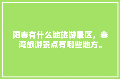 阳春有什么地旅游景区，春湾旅游景点有哪些地方。