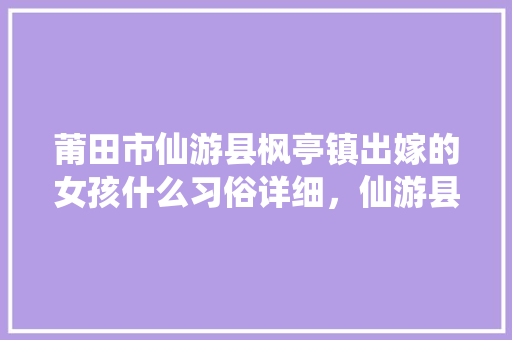 莆田市仙游县枫亭镇出嫁的女孩什么习俗详细，仙游县旅游团有哪几家公司。