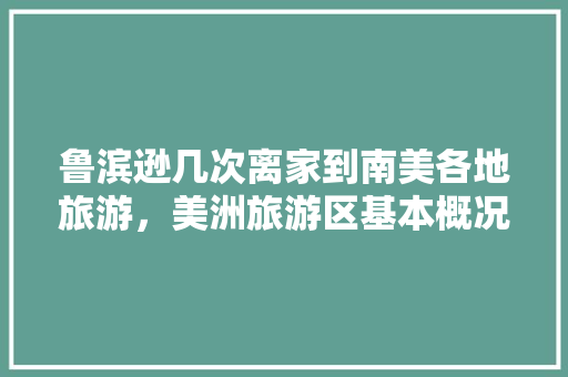 鲁滨逊几次离家到南美各地旅游，美洲旅游区基本概况。